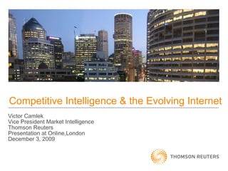 Competitive Intelligence & the Evolving Internet Victor Camlek Vice President Market Intelligence Thomson Reuters Presentation at Online,London December 3, 2009 