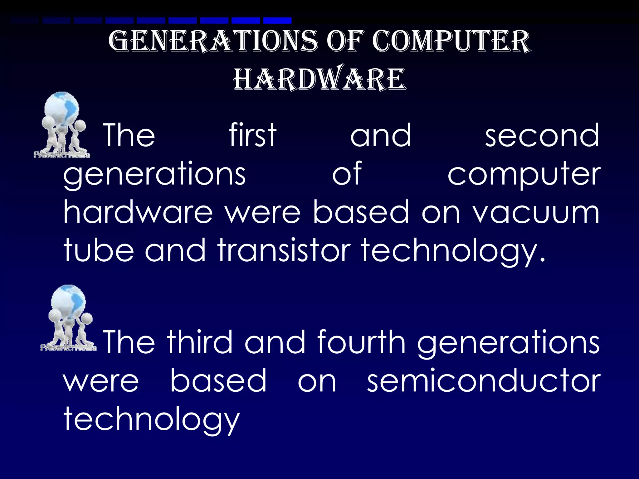 GENERATIONS OF COMPUTER
        HARDWARE
  The     first    and     second
generations       of     computer
hardware were based on vacuum
tube and transistor technology.

  The third and fourth generations
were based on semiconductor
technology
 