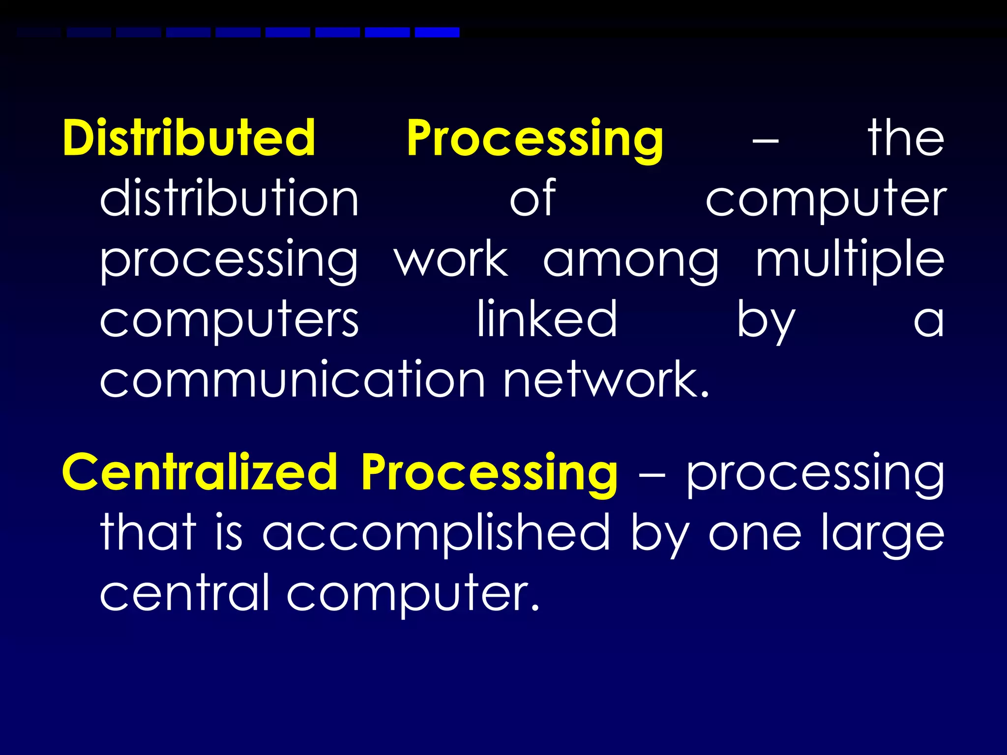 Distributed   Processing   – the
 distribution      of    computer
 processing work among multiple
 computers       linked   by   a
 communication network.
Centralized Processing – processing
 that is accomplished by one large
 central computer.
 