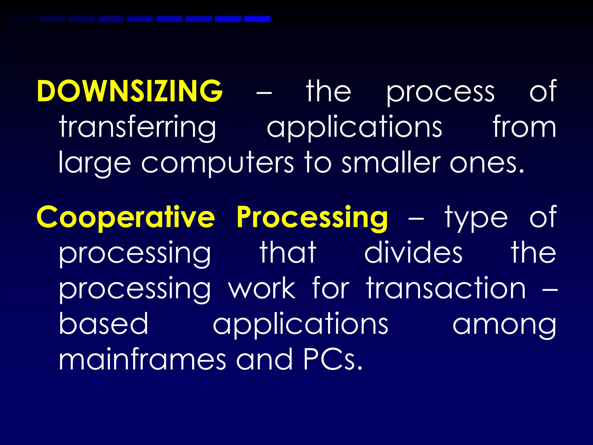 DOWNSIZING – the process of
 transferring applications    from
 large computers to smaller ones.
Cooperative Processing – type of
 processing   that    divides  the
 processing work for transaction –
 based      applications    among
 mainframes and PCs.
 