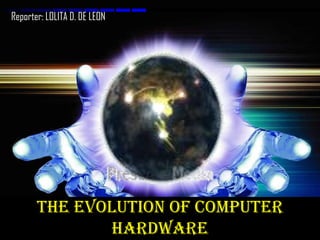 Reporter: LOLITA D. DE LEON




       THE EVOLUTION OF COMPUTER
              HARDWARE
 