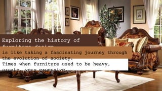 Exploring the history of
furniture design,
Times when furniture used to be heavy,
ornate, very expensive.
is like taking a fascinating journey through
the evolution of society.
 