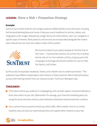 16
LESSON: Have a Hub + Promotion Strategy
Example:
SunTrust has content hubs for all its target audiences (B2B and B2C) a...