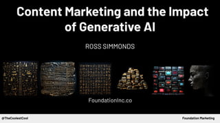 Content Marketing and the Impact
of Generative AI
ROSS SIMMONDS
FoundationInc.co
@TheCoolestCool Foundation Marketing
 
