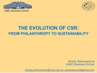 THE EVOLUTION OF CSR:
FROM PHILANTHROPY TO SUSTAINABILITY
Shahla Gahramanova
UNEC Business School
shahla.gahramanova@unec.edu.az; gahramanovas@gmail.com
UNEC Business School
 