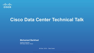 Mohamed Barkhad
06/ Dec / 2016 – Data Center
Systems Engineer
WW Data Center / Cloud
Cisco Data Center Technical Talk
 