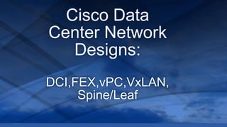 Cisco Data
Center Network
Designs:
DCI,FEX,vPC,VxLAN,
Spine/Leaf
 