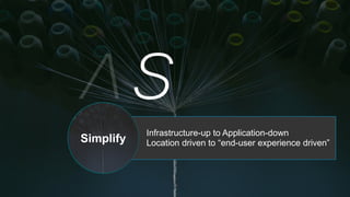 Infrastructure-up to Application-down
Location driven to “end-user experience driven”Simplify
 
