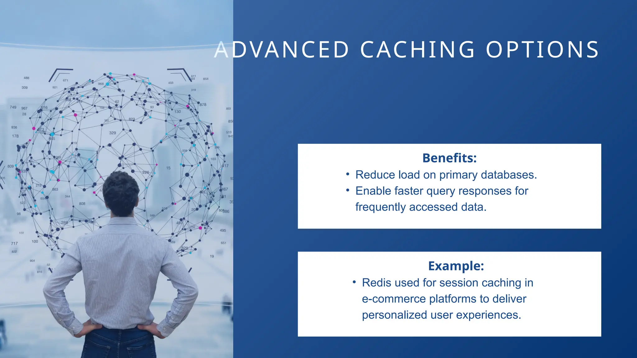 ADVANCED CACHING OPTIONS
Benefits:
• Reduce load on primary databases.
• Enable faster query responses for
frequently accessed data.
Example:
• Redis used for session caching in
e-commerce platforms to deliver
personalized user experiences.
 