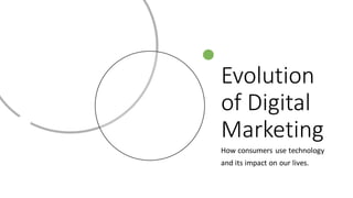 Evolution
of Digital
Marketing
How consumers use technology
and its impact on our lives.
 