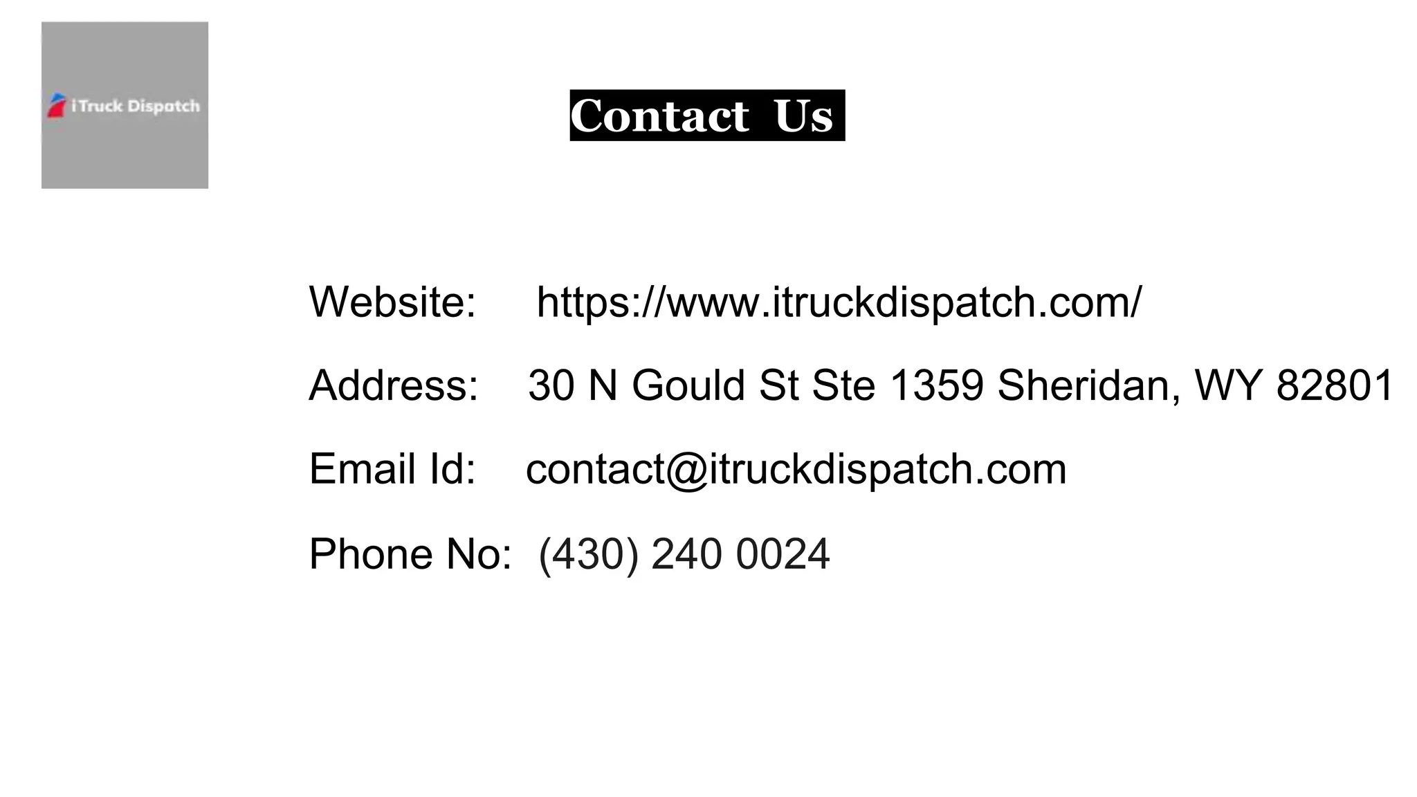 Contact Us
Website: https://www.itruckdispatch.com/
Address: 30 N Gould St Ste 1359 Sheridan, WY 82801
Email Id: contact@itruckdispatch.com
Phone No: (430) 240 0024
 