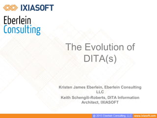 The Evolution of
DITA(s)
Kristen James Eberlein, Eberlein Consulting
LLC
Keith Schengili-Roberts, DITA Information
Architect, IXIASOFT
 