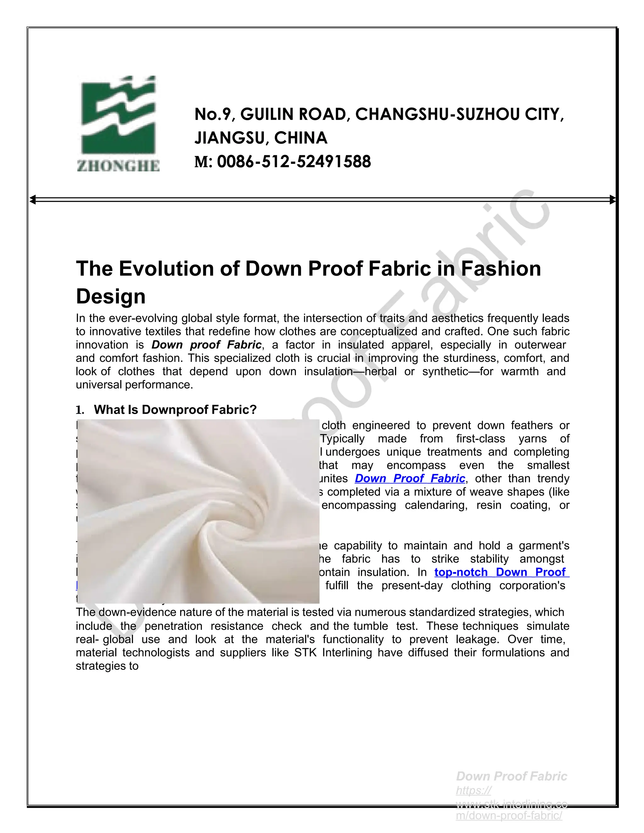 No.9, GUILIN ROAD, CHANGSHU-SUZHOU CITY,
JIANGSU, CHINA
M: 0086-512-52491588
The Evolution of Down Proof Fabric in Fashion
Design
In the ever-evolving global style format, the intersection of traits and aesthetics frequently leads
to innovative textiles that redefine how clothes are conceptualized and crafted. One such fabric
innovation is Down proof Fabric, a factor in insulated apparel, especially in outerwear
and comfort fashion. This specialized cloth is crucial in improving the sturdiness, comfort, and
look of clothes that depend upon down insulation—herbal or synthetic—for warmth and
universal performance.
1. What Is Downproof Fabric?
Down Proof Fabric refers to a tightly woven cloth engineered to prevent down feathers or
synthetic fills from poking through the floor. Typically made from first-class yarns of
polyester, nylon, or cotton, this material undergoes unique treatments and completing
procedures to achieve a dense, clean floor that may encompass even the smallest
feather filaments. The primary function that unites Down Proof Fabric, other than trendy
woven substances, is its low porosity. It is completed via a mixture of weave shapes (like
simple or twill) and publish-weaving remedies, encompassing calendaring, resin coating, or
urgent warmth.
The period "down evidence" encompasses the capability to maintain and hold a garment's
integrity through the years. This way, the fabric has to strike stability amongst
breathability, softness, and its capacity to contain insulation. In top-notch Down Proof
Fabric, those functions are finely tuned to fulfill the present-day clothing corporation's
technical and layout desires.
The down-evidence nature of the material is tested via numerous standardized strategies, which
include the penetration resistance check and the tumble test. These techniques simulate
real- global use and look at the material's functionality to prevent leakage. Over time,
material technologists and suppliers like STK Interlining have diffused their formulations and
strategies to
Down Proof Fabric
https://
www.stk-interlining.co
m/down-proof-fabric/
 