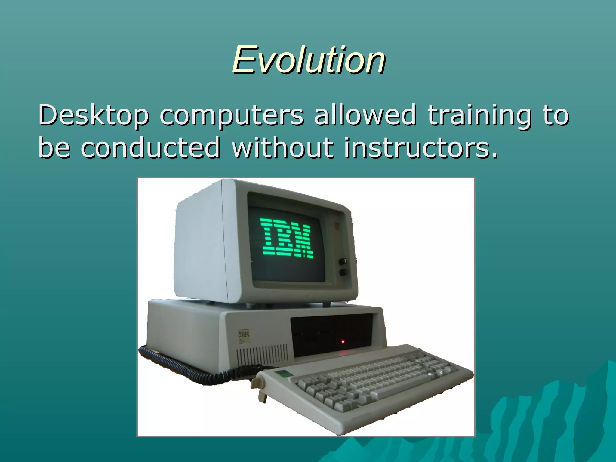 EvolutionEvolution
Desktop computers allowed training toDesktop computers allowed training to
be conducted without instructors.be conducted without instructors.