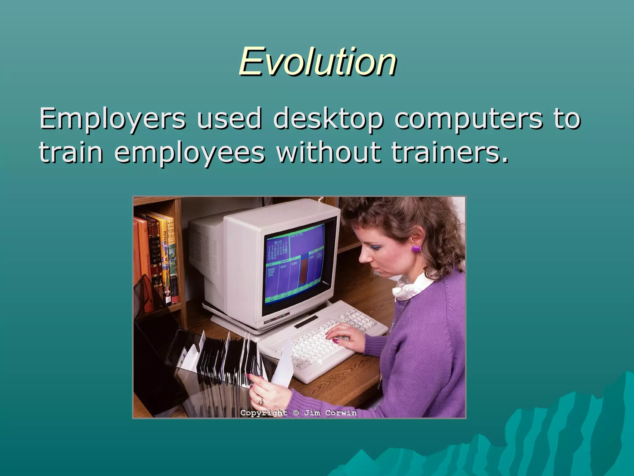 EvolutionEvolution
Employers used desktop computers toEmployers used desktop computers to
train employees without trainers.train employees without trainers.