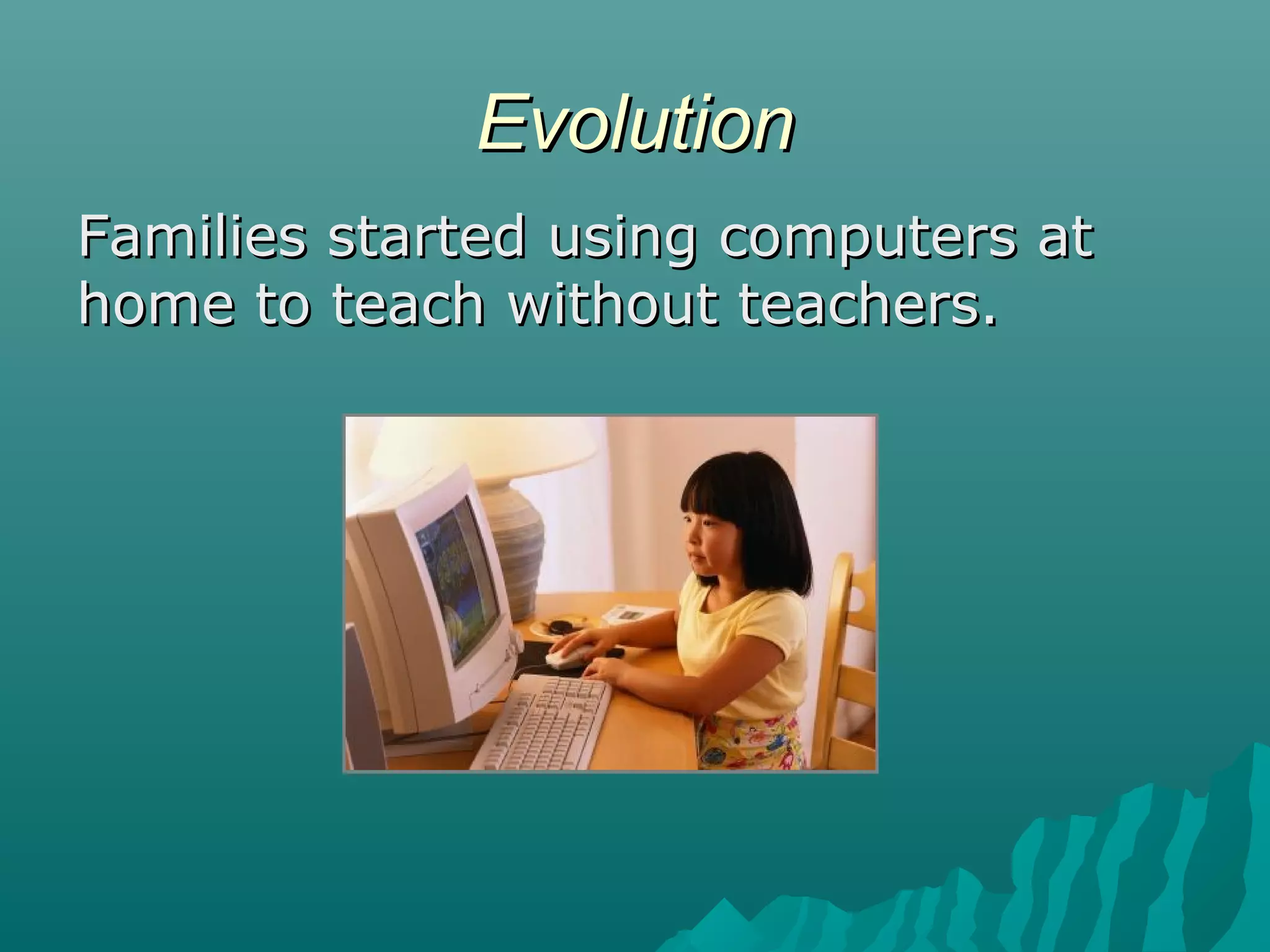 EvolutionEvolution
Families started using computers atFamilies started using computers at
home to teach without teachers.home to teach without teachers.