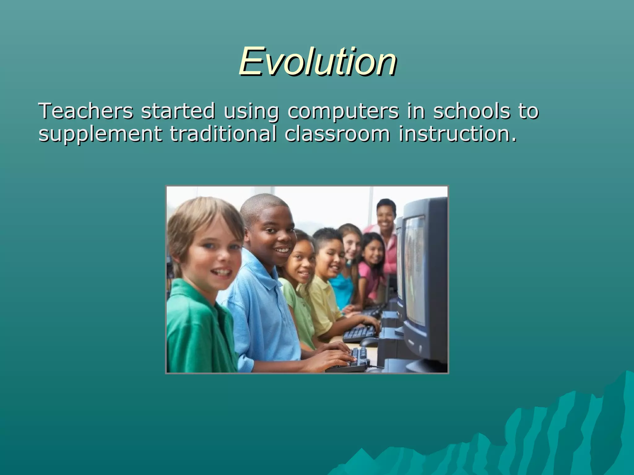 EvolutionEvolution
Teachers started using computers in schools toTeachers started using computers in schools to
supplement traditional classroom instruction.supplement traditional classroom instruction.