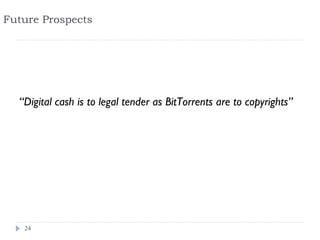 Future Prospects




  “Digital cash is to legal tender as BitTorrents are to copyrights”




   24
 