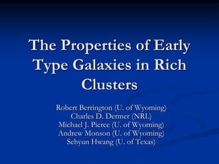 The Properties of EarlyThe Properties of Early
Type Galaxies in RichType Galaxies in Rich
ClustersClusters
Robert Berrington (U. of Wyoming)Robert Berrington (U. of Wyoming)
Charles D. Dermer (NRL)Charles D. Dermer (NRL)
Michael J. Pierce (U. of Wyoming)Michael J. Pierce (U. of Wyoming)
Andrew Monson (U. of Wyoming)Andrew Monson (U. of Wyoming)
Sehyun Hwang (U. of Texas)Sehyun Hwang (U. of Texas)
 