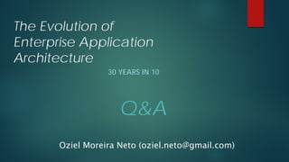 The Evolution of Enterprise Application Architecture 
30 YEARS IN 10 
Oziel Moreira Neto (oziel.neto@gmail.com) 
Q&A 