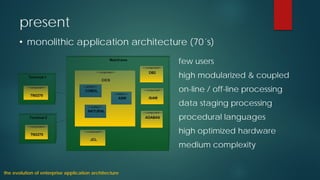 • 
monolithicapplicationarchitecture(70´s) 
present 
theevolutionofenterpriseapplicationarchitecture 
few users 
high modularized & coupled 
on-line / off-line processing 
data staging processing 
procedural languages 
high optimized hardware 
medium complexity  