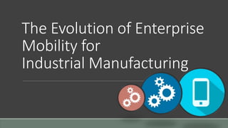 The Evolution of Enterprise
Mobility for
Industrial Manufacturing
 