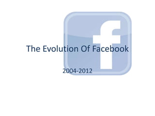 The Evolution Of Facebook

        2004-2012
 