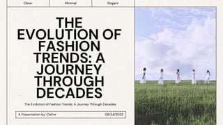 THE
EVOLUTION OF
FASHION
TRENDS: A
JOURNEY
THROUGH
DECADES
A Presentation by: Celine 08/24/2023
Clean Minimal Elegant
The Evolution of Fashion Trends: A Journey Through Decades
 
