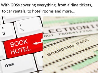 With 
GDSs 
covering 
everything, 
from 
airline 
*ckets, 
to 
car 
rentals, 
to 
hotel 
rooms 
and 
more… 
 