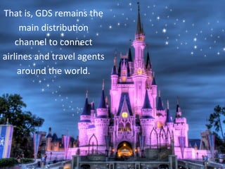 That 
is, 
GDS 
remains 
the 
main 
distribu*on 
channel 
to 
connect 
airlines 
and 
travel 
agents 
around 
the 
world. 
 