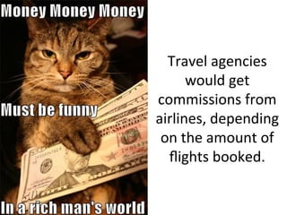 Travel 
agencies 
would 
get 
commissions 
from 
airlines, 
depending 
on 
the 
amount 
of 
flights 
booked. 
 