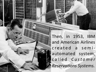 Then, 
in 
1953, 
IBM 
and 
American 
Airlines 
created 
a 
semi-­‐ 
automated 
system, 
c a l led 
C u s tomer 
Reserva=o...