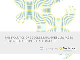 THE EVOLUTION OF GOOGLE SEARCH RESULTS PAGES 
& THEIR EFFECTS ON USER BEHAVIOUR 
An eye-tracking study by  