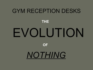 GYM RECEPTION DESKS
THE

EVOLUTION
OF

NOTHING

 