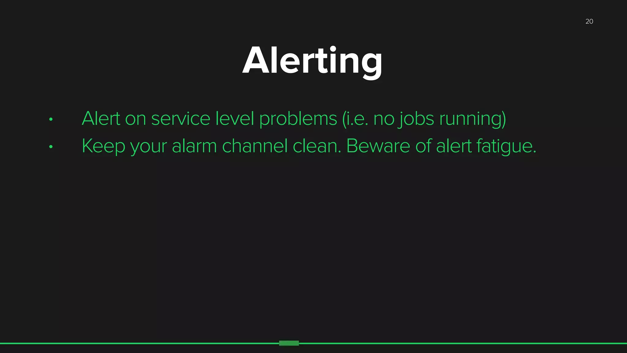 20
• Alert on service level problems (i.e. no jobs running)
• Keep your alarm channel clean. Beware of alert fatigue.
Alerting
 