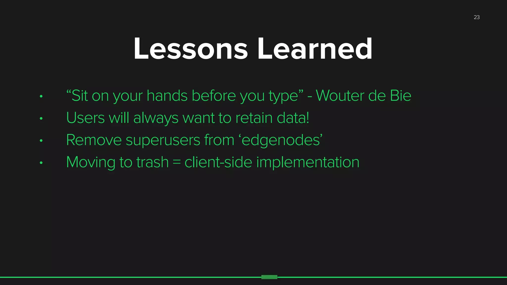 23
• “Sit on your hands before you type” - Wouter de Bie
• Users will always want to retain data!
• Remove superusers from ‘edgenodes’
• Moving to trash = client-side implementation
Lessons Learned
 