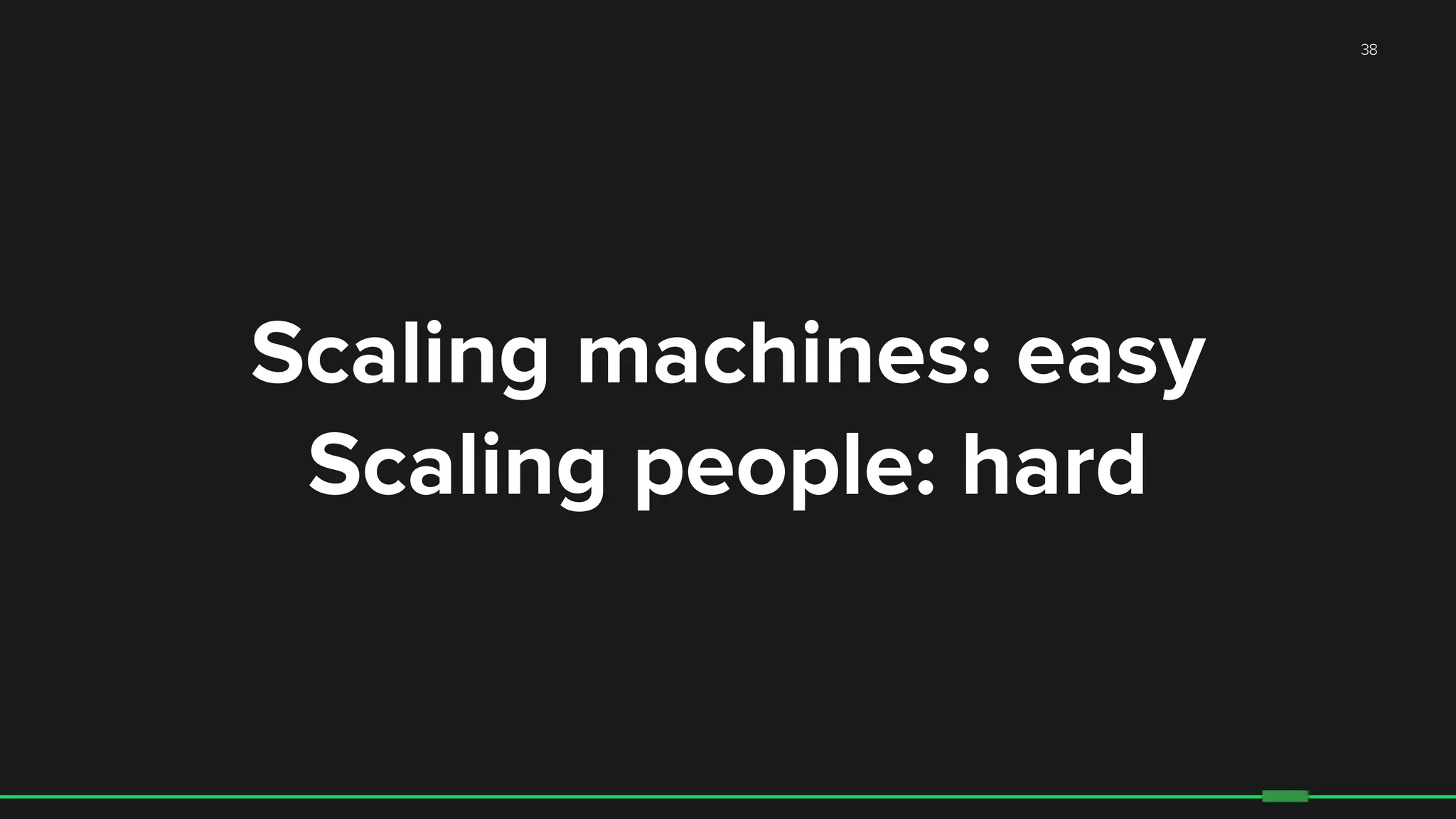 38
Scaling machines: easy
Scaling people: hard
 