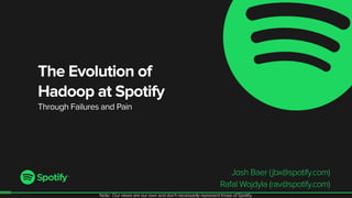 The Evolution of
Hadoop at Spotify
Through Failures and Pain
Josh Baer (jbx@spotify.com)
Rafal Wojdyla (rav@spotify.com) 1
Note: Our views are our own and don't necessarily represent those of Spotify.
 