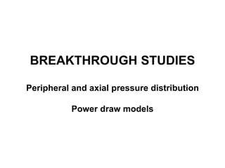 BREAKTHROUGH STUDIES 
Peripheral and axial pressure distribution 
Power draw models 
 