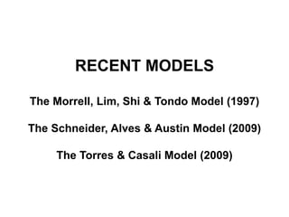 RECENT MODELS 
The Morrell, Lim, Shi & Tondo Model (1997) 
The Schneider, Alves & Austin Model (2009) 
The Torres & Casali Model (2009) 
 