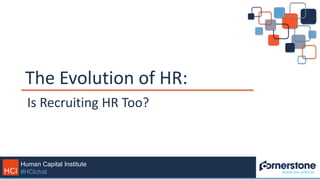 Human Capital Institute
#HCIchat
The Evolution of HR:
Is Recruiting HR Too?
 