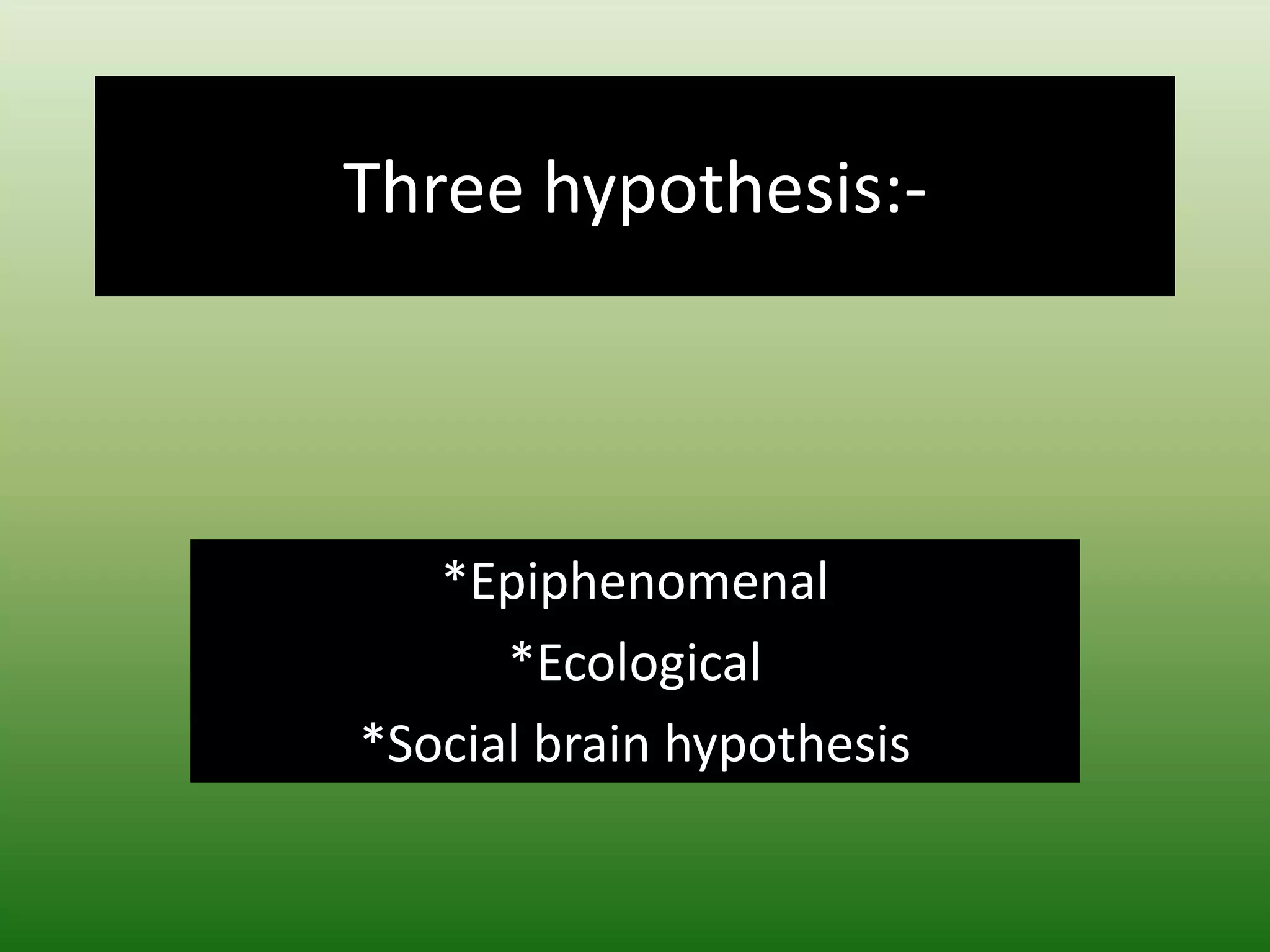 Three hypothesis:-
*Epiphenomenal
*Ecological
*Social brain hypothesis