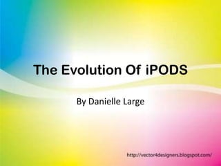 The Evolution Of iPODS By Danielle Large 