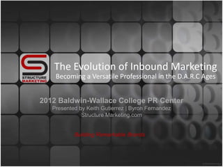 The Evolution of Inbound Marketing
Becoming a Versatile Professional in the D.A.R.C Ages
2012 Baldwin-Wallace College PR Center
Presented by Keith Gutierrez | Byron Fernandez
Structure Marketing.com
Building Remarkable Brands
 