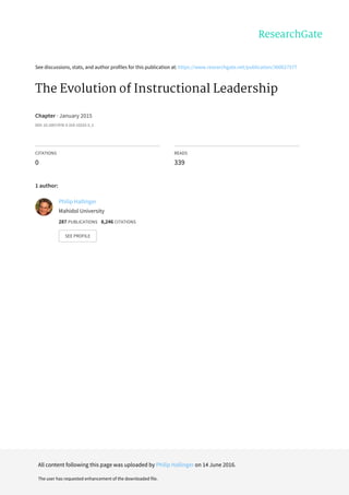 See	discussions,	stats,	and	author	profiles	for	this	publication	at:	https://www.researchgate.net/publication/300627577
The	Evolution	of	Instructional	Leadership
Chapter	·	January	2015
DOI:	10.1007/978-3-319-15533-3_1
CITATIONS
0
READS
339
1	author:
Philip	Hallinger
Mahidol	University
287	PUBLICATIONS			8,246	CITATIONS			
SEE	PROFILE
All	content	following	this	page	was	uploaded	by	Philip	Hallinger	on	14	June	2016.
The	user	has	requested	enhancement	of	the	downloaded	file.
 