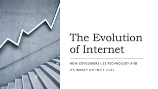 The Evolution
of Internet
HOW CONSUMERS USE TECHNOLOGY AND
ITS IMPACT ON THEIR LIVES
 