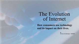 The Evolution
of Internet
How consumers use technology
and its impact on their lives.
By
Sowmya Govindarajan - 76254545
 