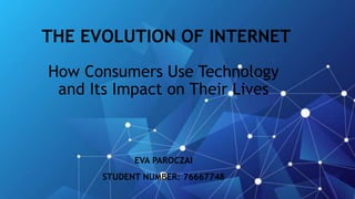 THE EVOLUTION OF INTERNET
EVA PAROCZAI
STUDENT NUMBER: 76667748
How Consumers Use Technology
and Its Impact on Their Lives
 