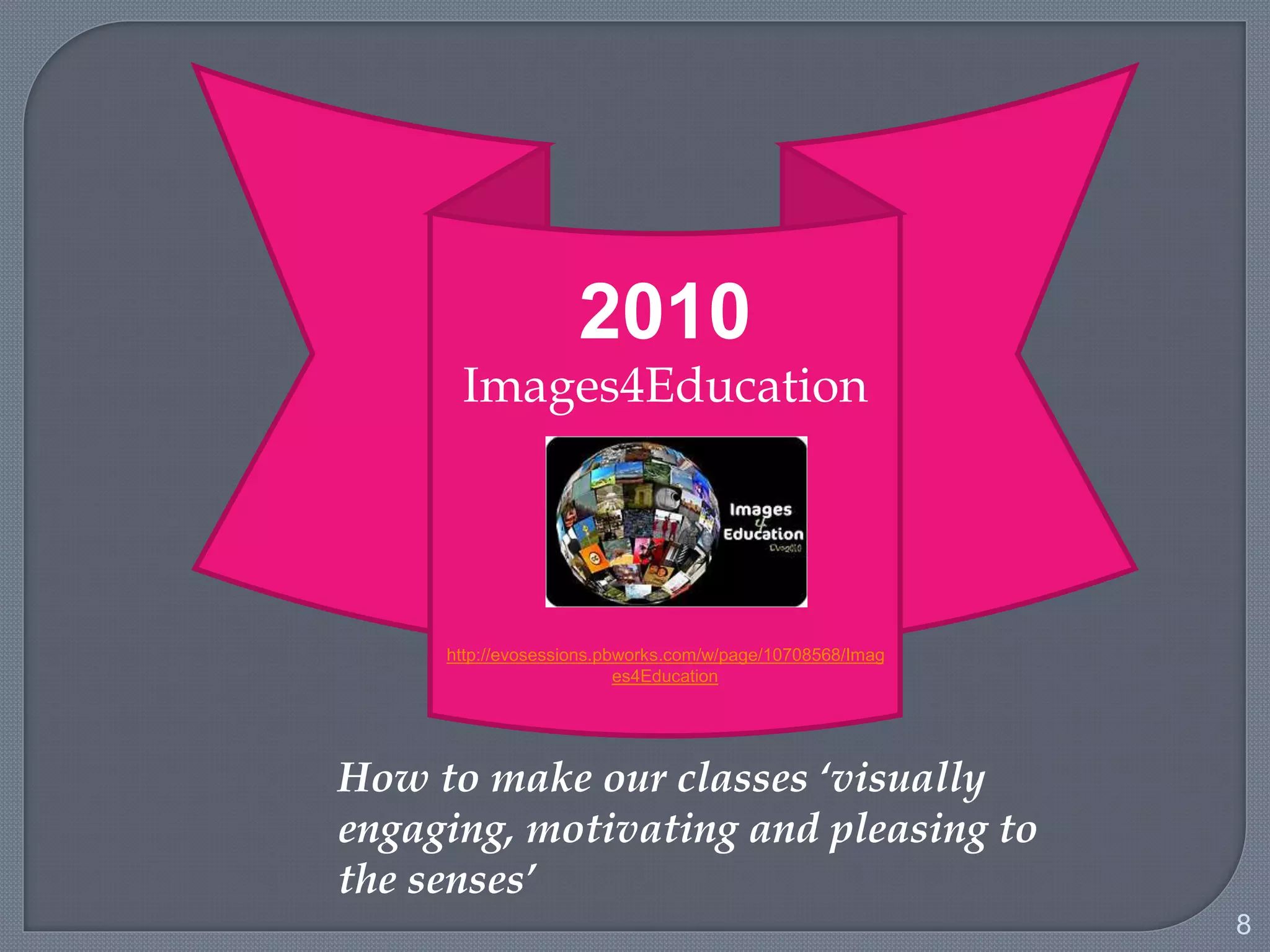 8
2010
Images4Education
http://evosessions.pbworks.com/w/page/10708568/Imag
es4Education
How to make our classes ‘visually
engaging, motivating and pleasing to
the senses’
 