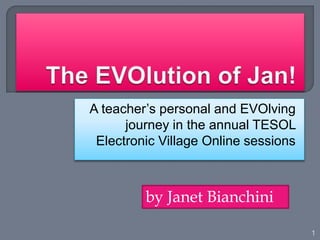 A teacher’s personal and EVOlving
journey in the annual TESOL
Electronic Village Online sessions
1
by Janet Bianchini
 